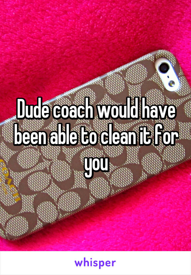 Dude coach would have been able to clean it for you