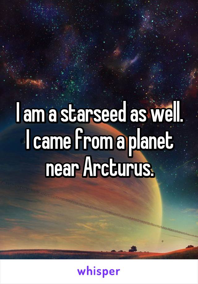 I am a starseed as well. I came from a planet near Arcturus.