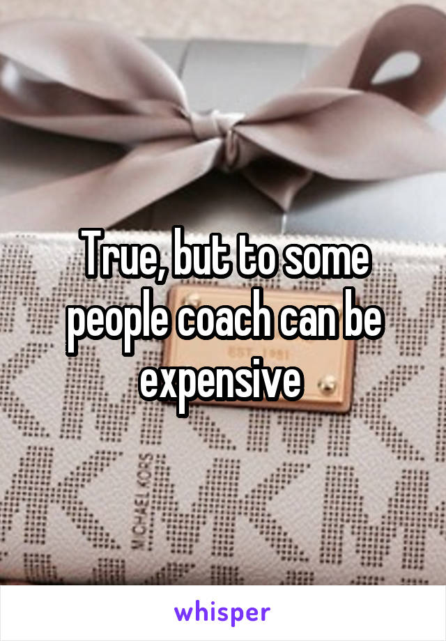 True, but to some people coach can be expensive 