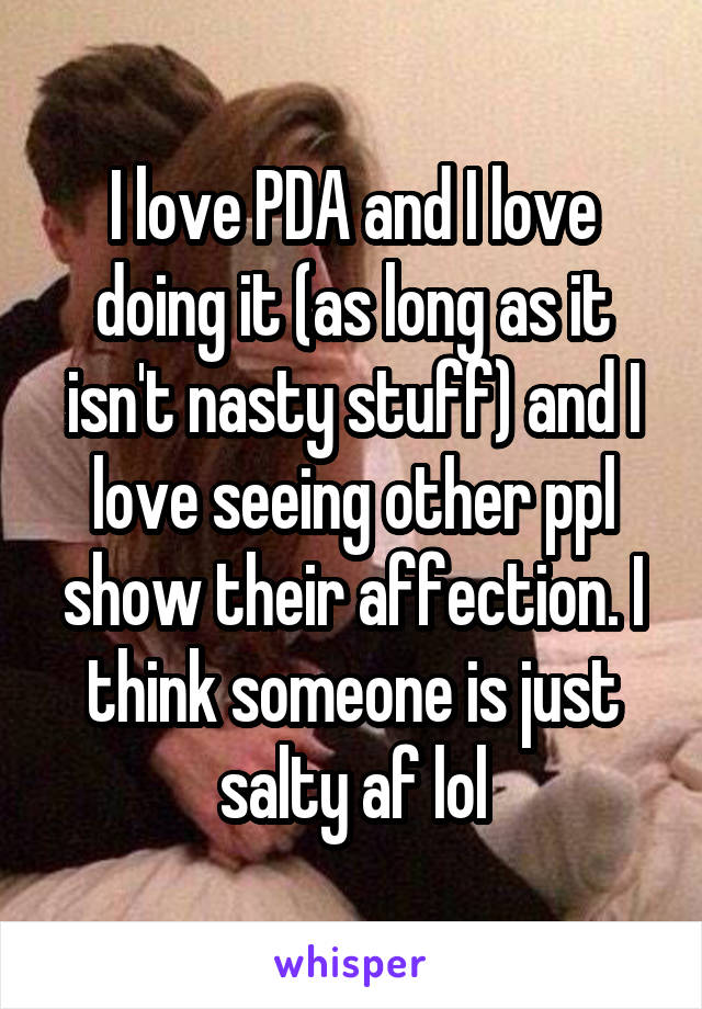 I love PDA and I love doing it (as long as it isn't nasty stuff) and I love seeing other ppl show their affection. I think someone is just salty af lol