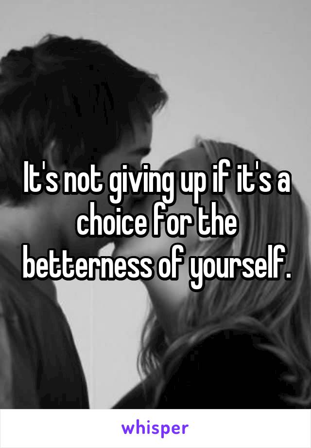 It's not giving up if it's a choice for the betterness of yourself.