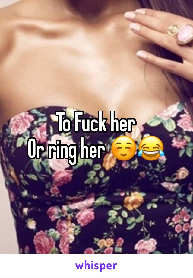 To Fuck her 
Or ring her ☺️😂