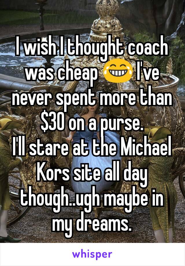 I wish I thought coach was cheap 😂 I've never spent more than $30 on a purse.
I'll stare at the Michael Kors site all day though..ugh maybe in my dreams.