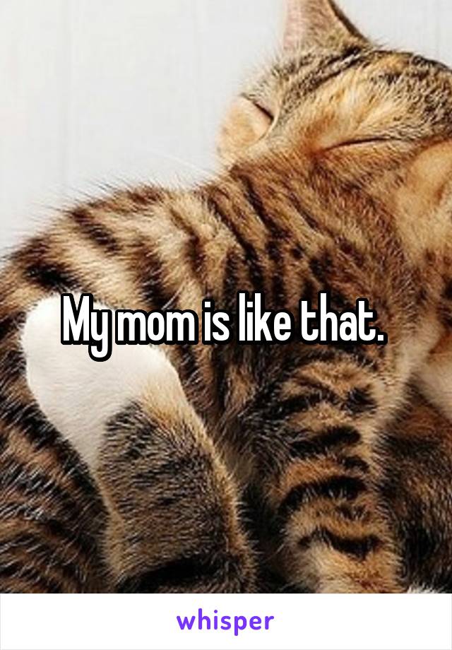 My mom is like that. 