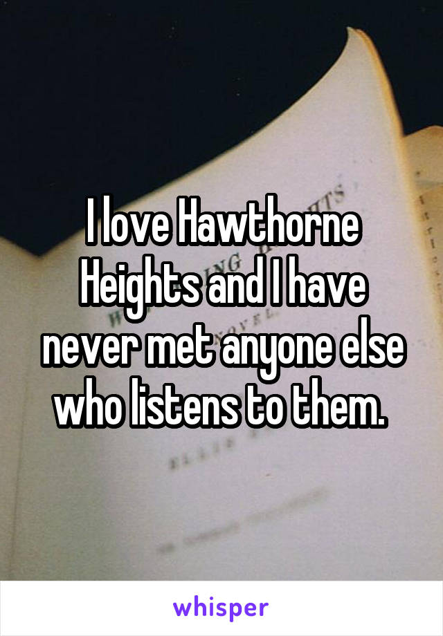 I love Hawthorne Heights and I have never met anyone else who listens to them. 