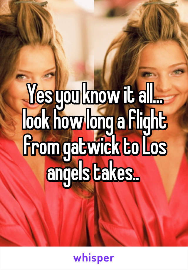 Yes you know it all... look how long a flight from gatwick to Los angels takes.. 