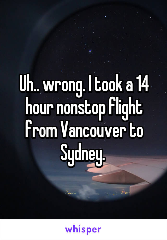 Uh.. wrong. I took a 14 hour nonstop flight from Vancouver to Sydney. 