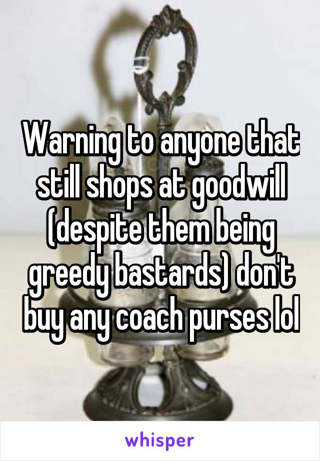 Warning to anyone that still shops at goodwill (despite them being greedy bastards) don't buy any coach purses lol