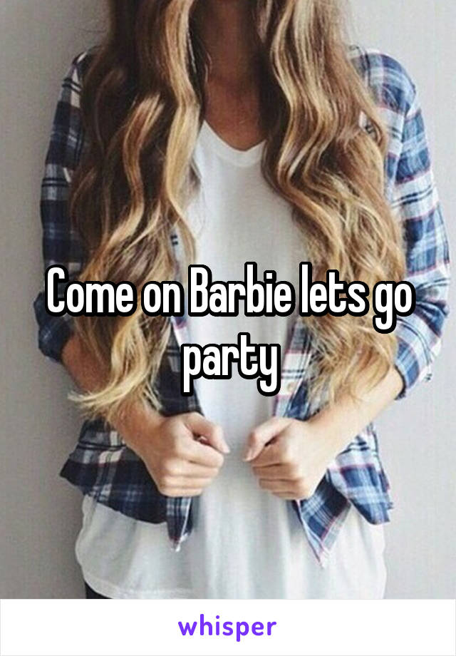 Come on Barbie lets go party