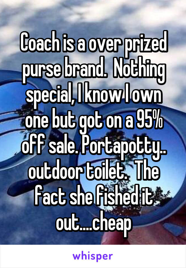 Coach is a over prized purse brand.  Nothing special, I know I own one but got on a 95% off sale. Portapotty.. outdoor toilet.  The fact she fished it out....cheap