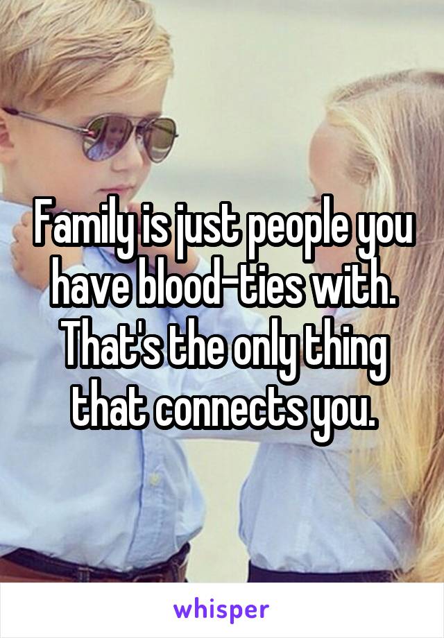 Family is just people you have blood-ties with. That's the only thing that connects you.