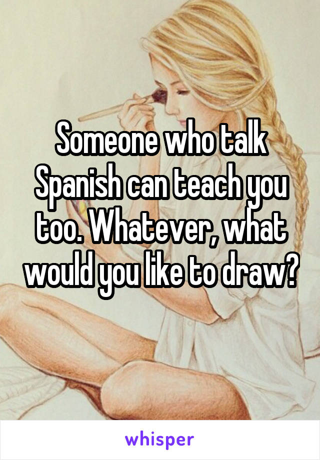 Someone who talk Spanish can teach you too. Whatever, what would you like to draw? 