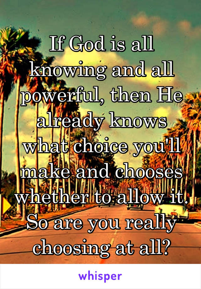 If God is all knowing and all powerful, then He already knows what choice you'll make and chooses whether to allow it.
So are you really choosing at all?