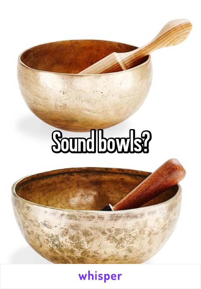 Sound bowls?