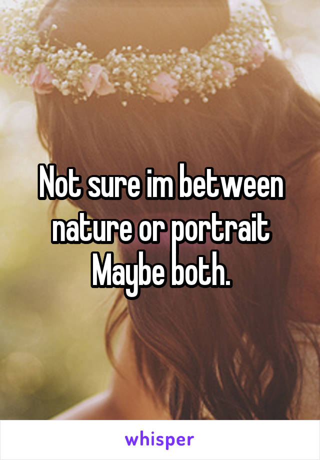 Not sure im between nature or portrait
Maybe both.