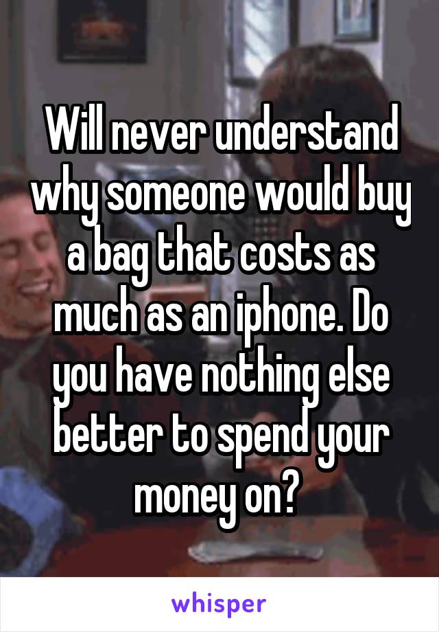 Will never understand why someone would buy a bag that costs as much as an iphone. Do you have nothing else better to spend your money on? 