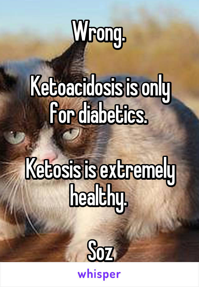 Wrong. 

Ketoacidosis is only for diabetics. 

Ketosis is extremely healthy. 

Soz