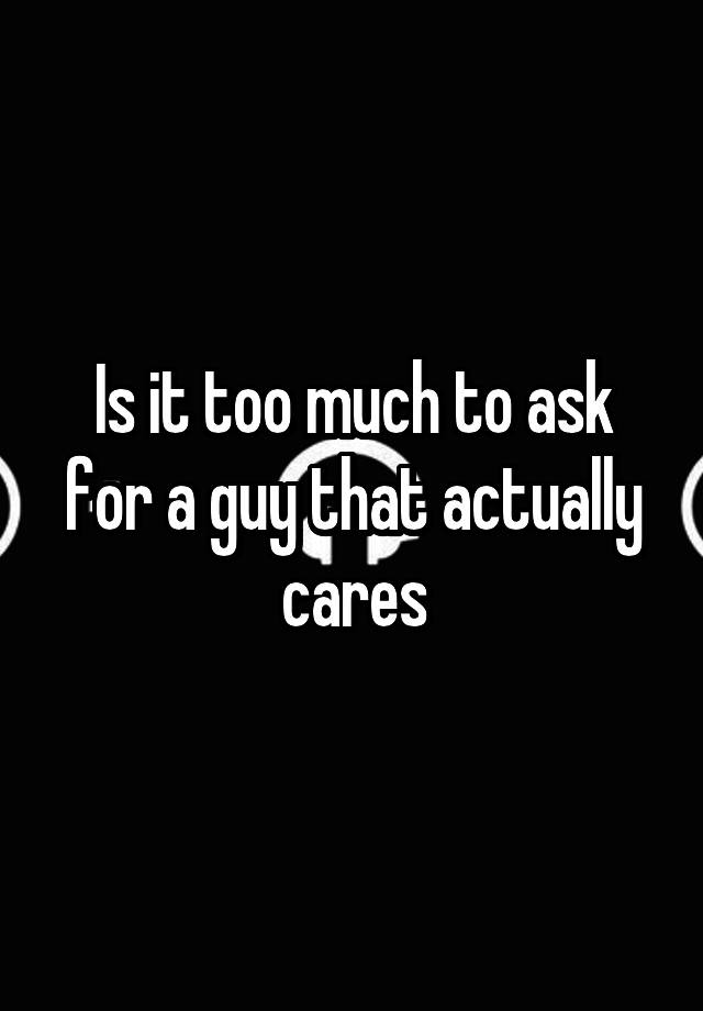 is-it-too-much-to-ask-for-a-guy-that-actually-cares