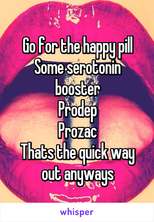 Go for the happy pill
Some serotonin booster
Prodep
Prozac
Thats the quick way out anyways