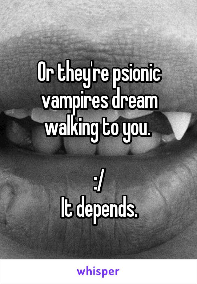 Or they're psionic vampires dream walking to you. 

:/
It depends.