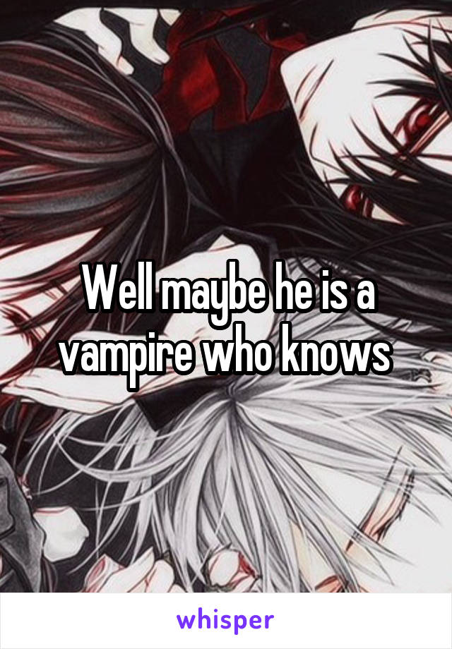 Well maybe he is a vampire who knows 