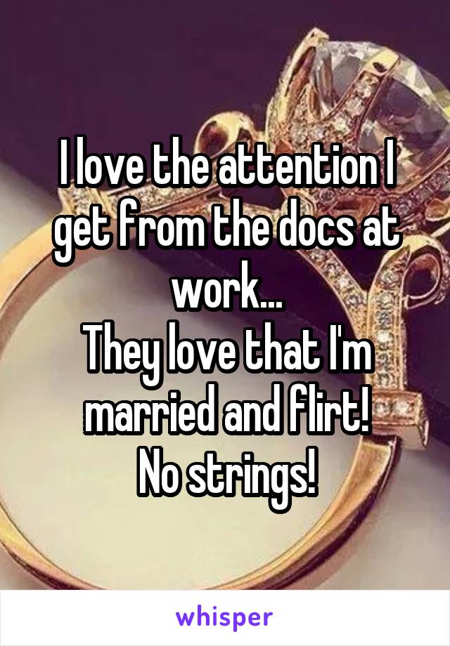 I love the attention I get from the docs at work...
They love that I'm married and flirt!
No strings!