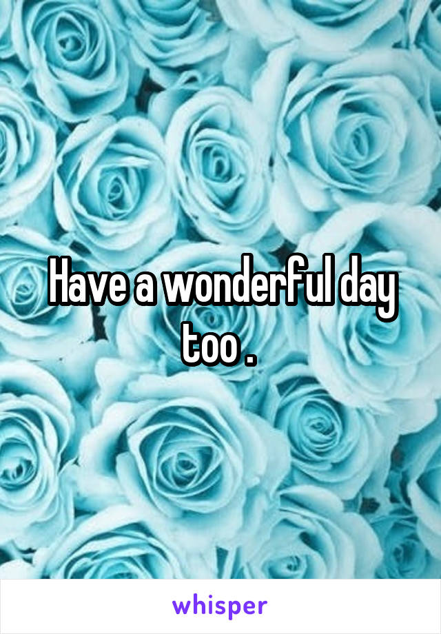 Have a wonderful day too . 