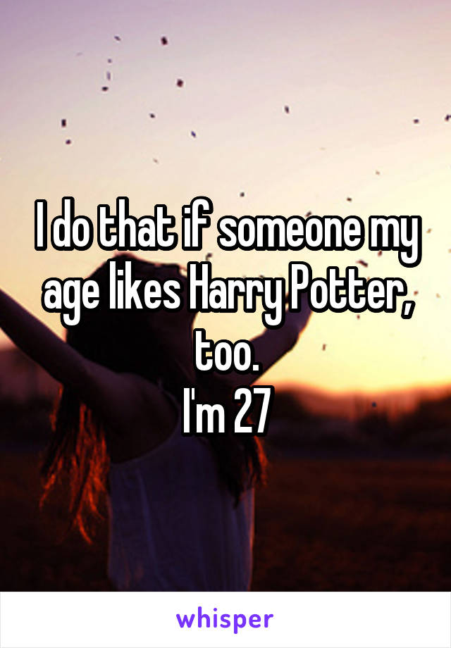 I do that if someone my age likes Harry Potter, too.
I'm 27