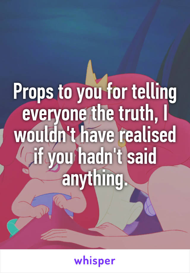 Props to you for telling everyone the truth, I wouldn't have realised if you hadn't said anything.