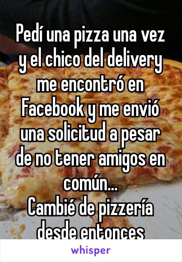 Pedí una pizza una vez y el chico del delivery me encontró en Facebook y me envió una solicitud a pesar de no tener amigos en común...
Cambié de pizzería desde entonces