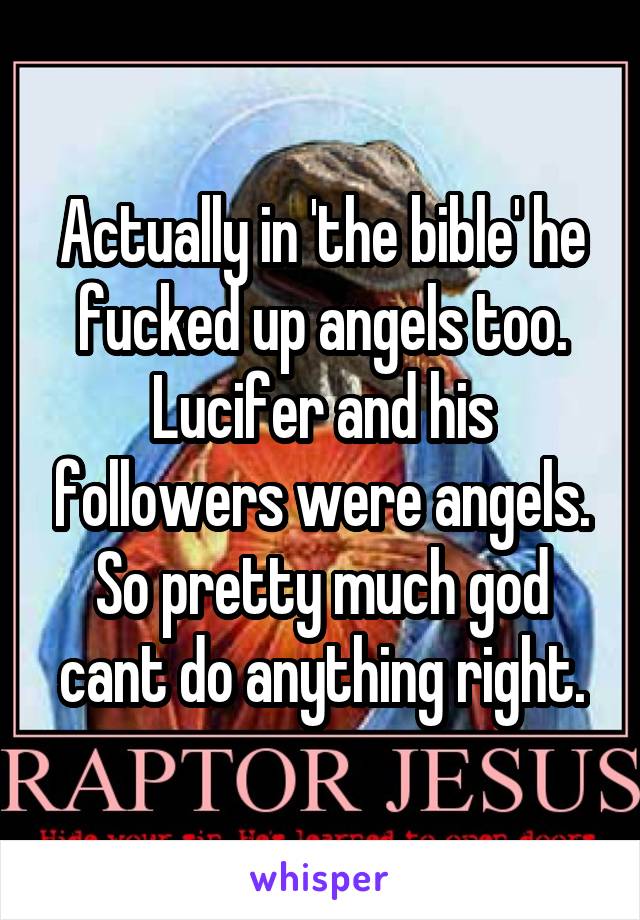 Actually in 'the bible' he fucked up angels too. Lucifer and his followers were angels. So pretty much god cant do anything right.