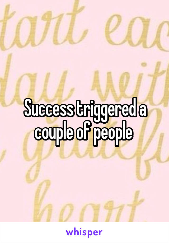 Success triggered a couple of people 