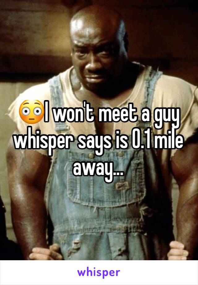 😳I won't meet a guy whisper says is 0.1 mile away...