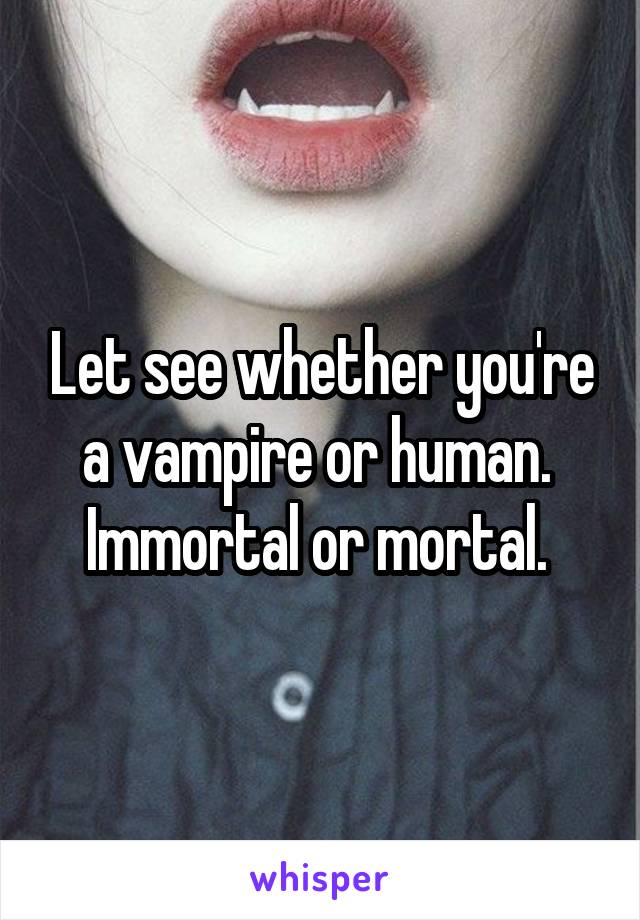 Let see whether you're a vampire or human. 
Immortal or mortal. 