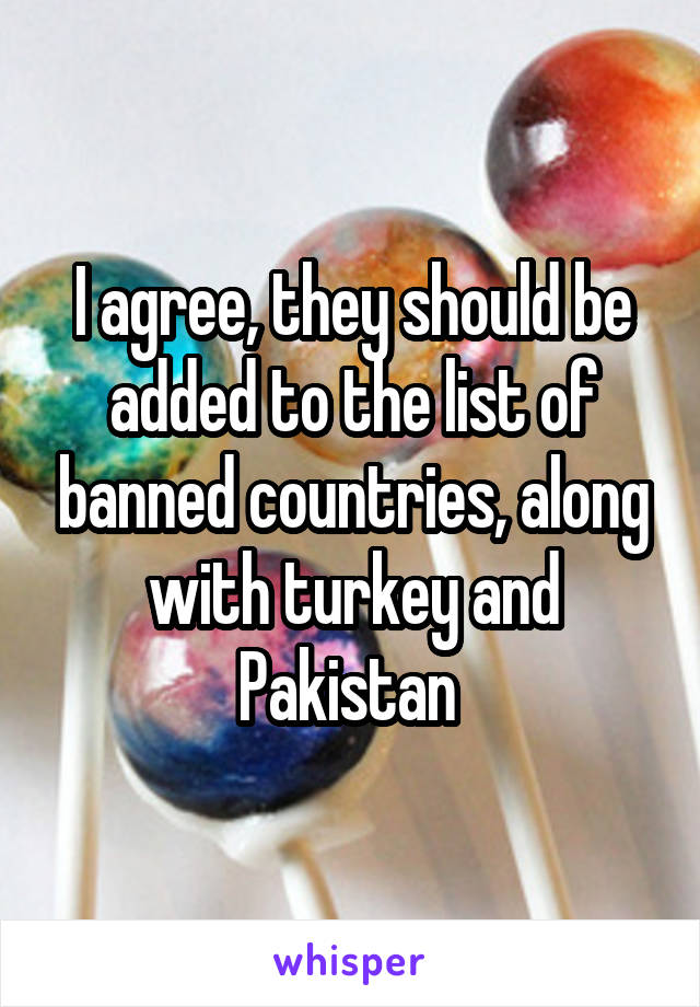 i-agree-they-should-be-added-to-the-list-of-banned-countries-along