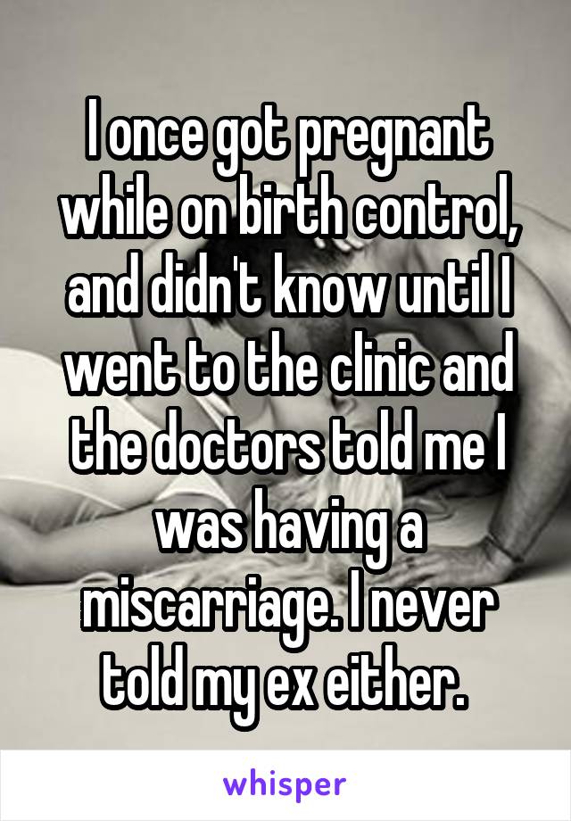 I once got pregnant while on birth control, and didn't know until I went to the clinic and the doctors told me I was having a miscarriage. I never told my ex either. 