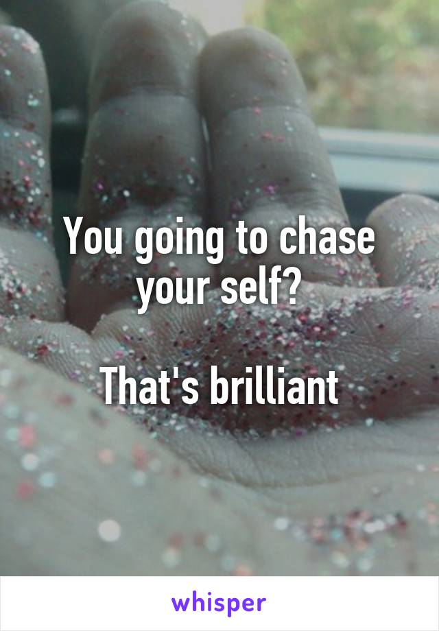 You going to chase your self?
 
That's brilliant