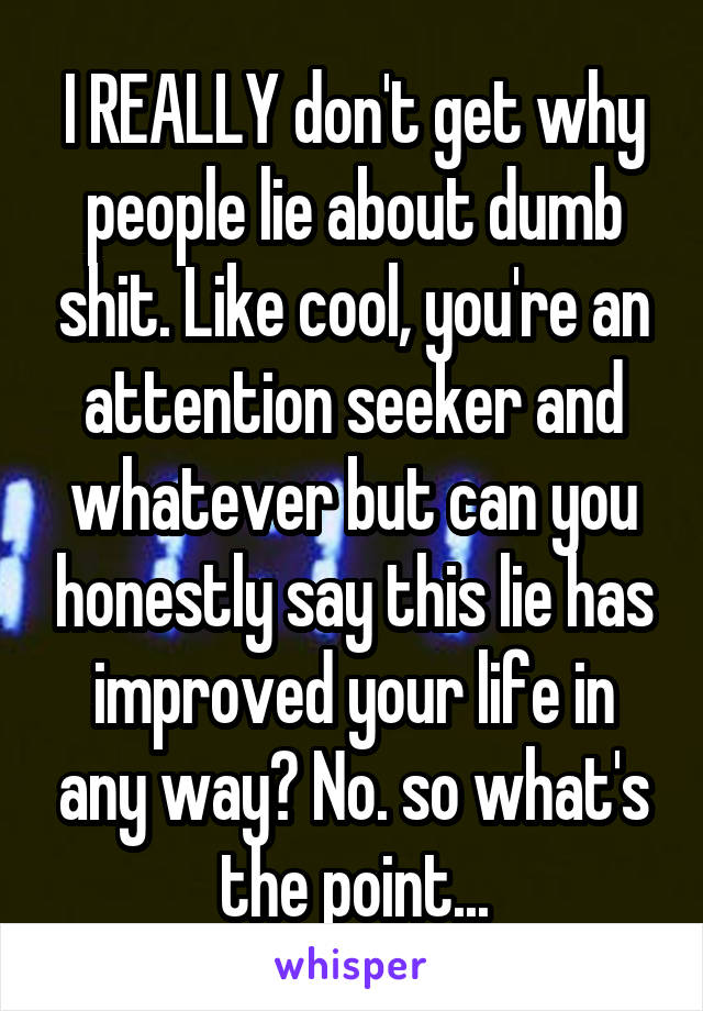 I REALLY don't get why people lie about dumb shit. Like cool, you're an attention seeker and whatever but can you honestly say this lie has improved your life in any way? No. so what's the point...
