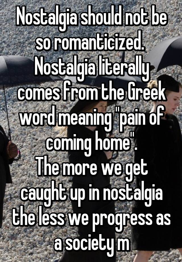 nostalgia-should-not-be-so-romanticized-nostalgia-literally-comes-from