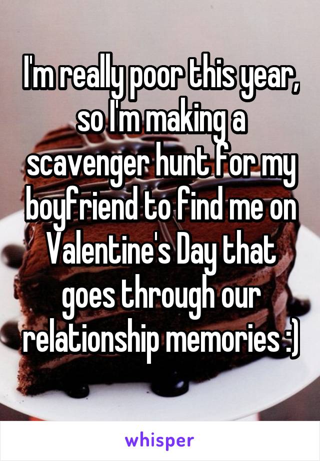 I'm really poor this year, so I'm making a scavenger hunt for my boyfriend to find me on Valentine's Day that goes through our relationship memories :) 