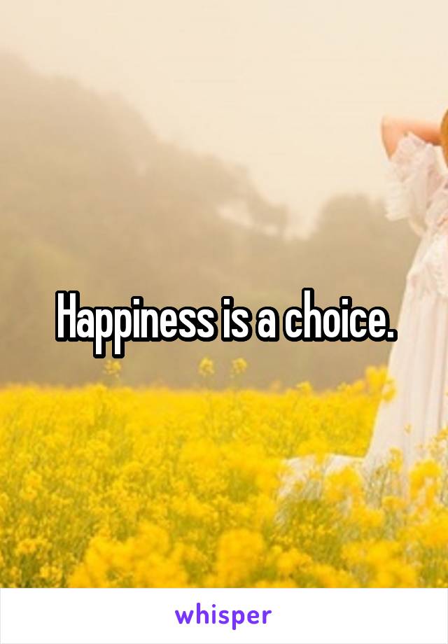 Happiness is a choice.