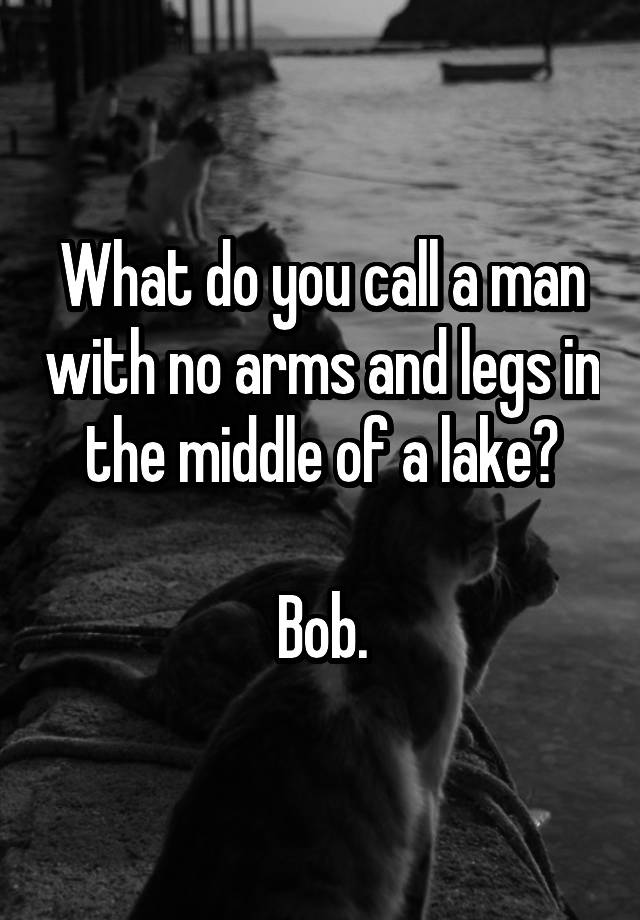 what-do-you-call-a-man-with-no-arms-and-legs-in-the-middle-of-a-lake-bob