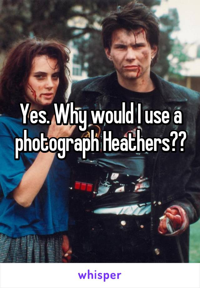 Yes. Why would I use a photograph Heathers??
