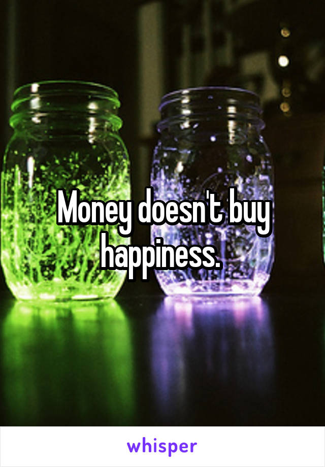 Money doesn't buy happiness. 