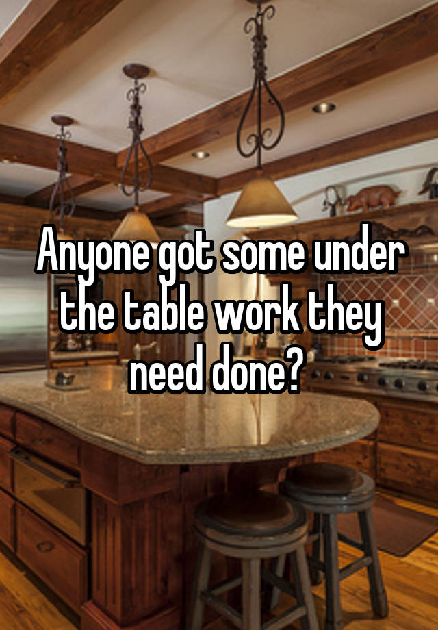 anyone-got-some-under-the-table-work-they-need-done