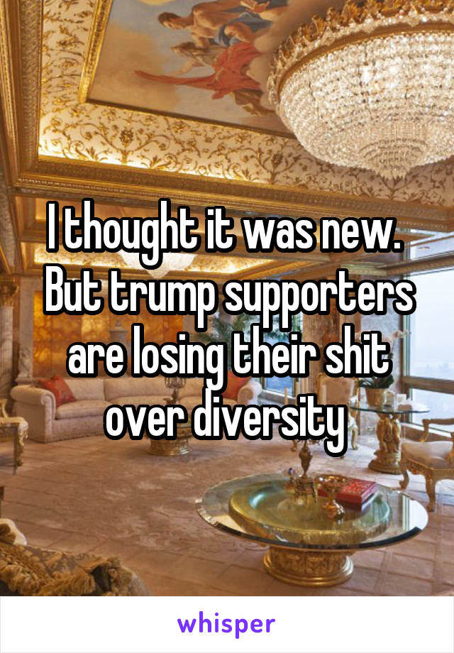 I thought it was new.  But trump supporters are losing their shit over diversity 