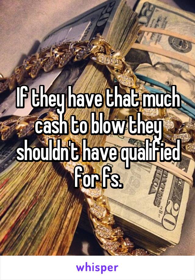 If they have that much cash to blow they shouldn't have qualified for fs.