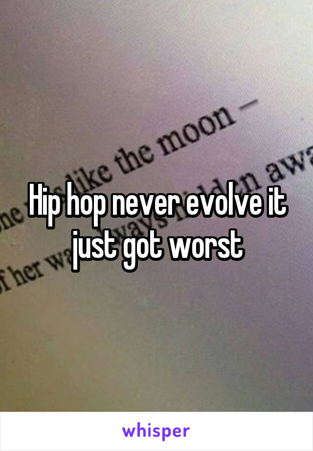 Hip hop never evolve it just got worst