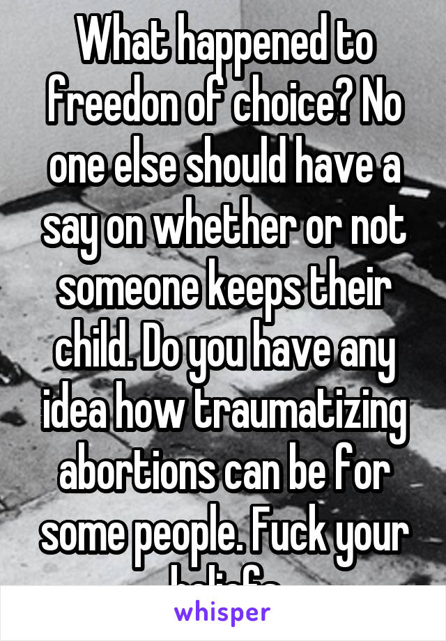 What happened to freedon of choice? No one else should have a say on whether or not someone keeps their child. Do you have any idea how traumatizing abortions can be for some people. Fuck your beliefs