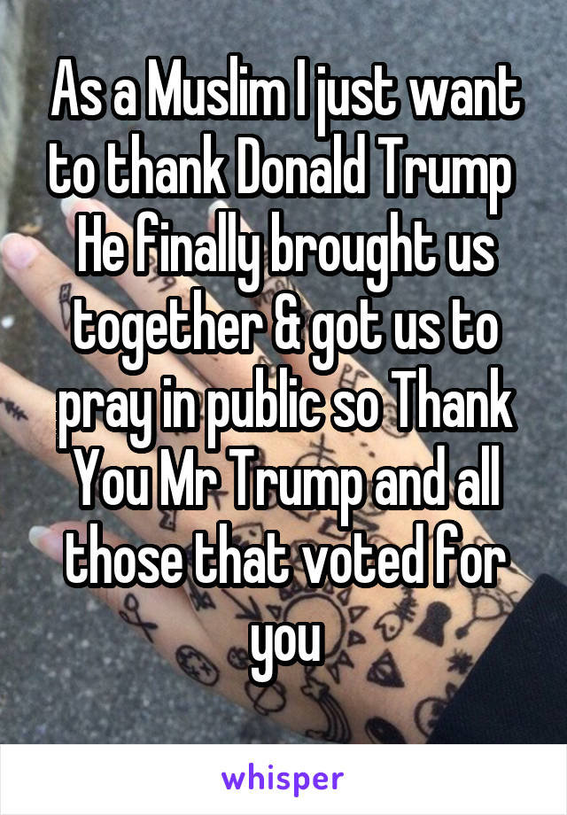 As a Muslim I just want to thank Donald Trump 
He finally brought us together & got us to pray in public so Thank You Mr Trump and all those that voted for you
